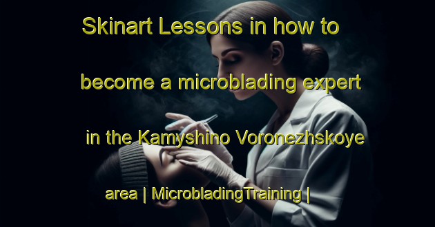 Skinart Lessons in how to become a microblading expert in the Kamyshino Voronezhskoye area | MicrobladingTraining | MicrobladingClasses | SkinartTraining-Russian Federation